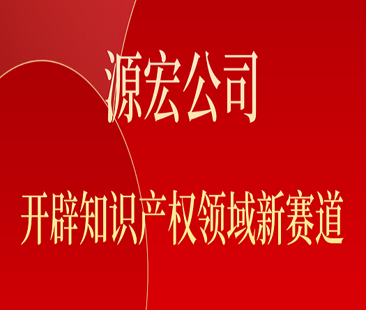 源宏公司開(kāi)辟知識(shí)產(chǎn)權(quán)領(lǐng)域新賽道